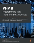 PHP 8 Programming Tips, Tricks and Best Practices: A practical guide to PHP 8 features, usage changes, and advanced programming techniques By Doug Bierer Cover Image