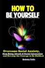 How To Be Yourself: Overcome Social Anxiety, Stop Being Afraid of Social Interaction and Develop the Courage to Be Disliked Cover Image