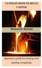 Ultimate Book to Metal Casting: Beginners guide for forging and steeling completely By Richard H. Rolando Cover Image