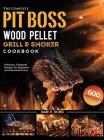 The Complete Pit Boss Wood Pellet Grill & Smoker Cookbook: 600 Amazingly Delicious, Foolproof Recipes for Beginners and Advanced Users Cover Image