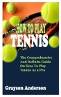 How to Play Tennis: The Comprehensive and Definite Guide on How To Play Tennis As A Pro Cover Image