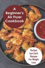 A Beginner's Air Fryer Cookbook: Perfect Low Carb Recipes for Weight Loss: The Super Easy Air Fryer Cookbook By Arletha Fuerbringer Cover Image