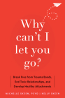 Why Can't I Let You Go?: Break Free from Trauma Bonds, End Toxic Relationships, and Develop Healthy Attachments By Michelle Skeen, Kelly Skeen Cover Image