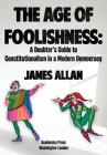 The Age of Foolishness: A Doubter's Guide to Constitutionalism in a Modern Democracy By James Allan Cover Image