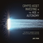 Crypto Asset Investing in the Age of Autonomy: The Complete Handbook to Building Wealth in the Next Digital Revolution Cover Image