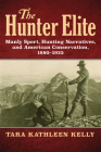 The Hunter Elite: Manly Sport, Hunting Narratives, and American Conservation, 1880-1925 By Tara Kathleen Kelly Cover Image
