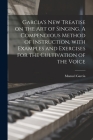 Garcia's New Treatise on the Art of Singing. A Compendious Method of Instruction, With Examples and Exercises for the Cultivation of the Voice By Manuel 1805-1906 Garcia Cover Image