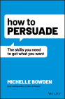 How to Persuade: The Skills You Need to Get What You Want By Michelle Bowden Cover Image