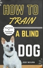 How to Train a Blind Dog: Simple Step by Step Activities & Guides to Engage, Challenge, Love and Raise Your Visually Impaired Canine Friend (Dog By Joey Bourn Cover Image