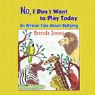 No, I Don't Want to Play Today: An African Tale about Bullying By Brenda Jones Cover Image