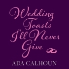 Wedding Toasts I'll Never Give By Ada Calhoun, Ada Calhoun (Read by) Cover Image