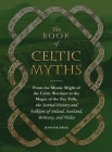 The Book of Celtic Myths: From the Mystic Might of the Celtic Warriors to the Magic of the Fey Folk, the Storied History and Folklore of Ireland, Scotland, Brittany, and Wales Cover Image