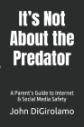 It's Not About the Predator: A Parent's Guide to Internet & Social Media Safety By John Digirolamo Cover Image