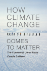 How Climate Change Comes to Matter: The Communal Life of Facts (Experimental Futures) By Candis Callison Cover Image