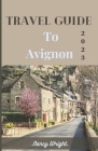 Travel Guide To Avignon 2023: Wanderlust unleashed: unveiling hidden gems and inspiring adventure. By Nancy Wright Cover Image