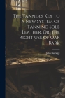 The Tanner's Key to a New System of Tanning Sole Leather, Or, the Right Use of Oak Bark Cover Image