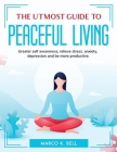 The utmost guide to peaceful living: Greater self awareness, relieve stress, anxiety, depression and be more productive. By Marco K Bell Cover Image
