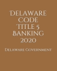 Delaware Code Title 5 Banking 2020 By Jason Lee (Editor), Delaware Government Cover Image