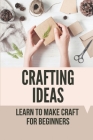 Crafting Ideas: Learn To Make Craft For Beginners: Make Exciting New Crafts Cover Image