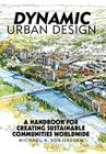 Dynamic Urban Design: A Handbook for Creating Sustainable Communities Worldwide By Michael A. Von Hausen Cover Image