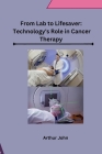 From Lab to Lifesaver: Technology's Role in Cancer Therapy By Arthur John Cover Image