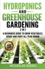 Hydroponics and Greenhouse Gardening: 2 in 1: A Beginners Guide To Grow Vegetables, Herbs And Fruit All Year-Round (Home Gardening, Urban Gardening, A By Nicholas Green Cover Image