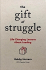 The Gift of Struggle: Life-Changing Lessons about Leading By Bobby Herrera Cover Image