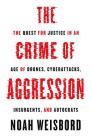 The Crime of Aggression: The Quest for Justice in an Age of Drones, Cyberattacks, Insurgents, and Autocrats (Human Rights and Crimes Against Humanity #36) By Noah Weisbord Cover Image