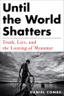 Until the World Shatters: Truth, Lies, and the Looting of Myanmar By Daniel Combs Cover Image