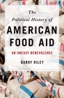 The Political History of American Food Aid: An Uneasy Benevolence By Barry Riley Cover Image