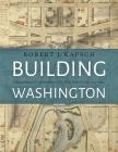 Building Washington: Engineering and Construction of the New Federal City, 1790-1840 By Robert J. Kapsch Cover Image