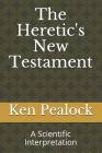 The Heretic's New Testament: A Scientific Interpretation By Ken Pealock Cover Image