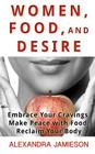 Women, Food, and Desire: Embrace Your Cravings, Make Peace with Food, Reclaim Your Body Cover Image