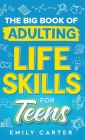 The Big Book of Adulting Life Skills for Teens: A Complete Guide to All the Crucial Life Skills They Don't Teach You in School for Teenagers By Emily Carter Cover Image