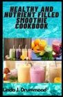 Healthy and Nutrient Filled Smoothie Cookbook: 30 simple homemade recipes to loose weight, detoxify, burn fat, boost energy and more. Cover Image