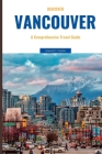 Discover Vancouver 2023: A Comprehensive Travel Guide (Destination Discovery) Cover Image