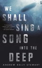 We Shall Sing a Song into the Deep By Andrew Kelly Stewart Cover Image