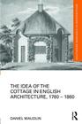 The Idea of the Cottage in English Architecture, 1760 - 1860 (Routledge Research in Architecture) By Daniel Maudlin Cover Image
