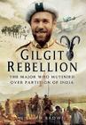 Gilgit Rebellion: The Major Who Mutinied Over Partition of India By William Brown Cover Image