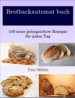 Brotbackautomat buch: 100 neue gelingsichere Rezepte für jeden Tag Cover Image