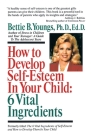 How to Develop Self-Esteem in Your Child: 6 Vital Ingredients: 6 Vital Ingredients By Bettie B. Youngs Cover Image