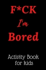 F*CK I'm Bored: Activity Book for kids By A Ck I'm Bored Activity Book for Adults Cover Image