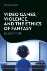 Video Games, Violence, and the Ethics of Fantasy: Killing Time By Christopher Bartel Cover Image