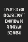 I Pray for You Because I Don't Know How to Perform an Exorcism: College Ruled Notebook - Gift Card Alternative - Gag Gift Cover Image