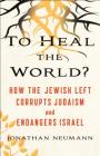 To Heal the World?: How the Jewish Left Corrupts Judaism and Endangers Israel By Jonathan Neumann Cover Image