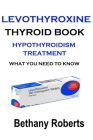 Levothyroxine. Thyroid Book. Hypothyroidism Treatment.: Hypothyroidism Levothyroxine. Treatment And Safe Usage. What You Need To Know. By Bethany Roberts Cover Image