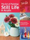 The Art of Painting Still Life in Acrylic: Master techniques for painting stunning still lifes in acrylic (Collector's Series) By Varvara Harmon, Janice Robertson, Elizabeth Mayville, Tracy Meola Cover Image
