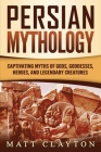 Persian Mythology: Captivating Myths of Gods, Goddesses, Heroes, and Legendary Creatures By Matt Clayton Cover Image