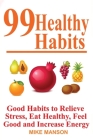 99 Healthy Habits: Good Habits to Relieve Stress, Eat Healthy, Feel Good, and Increase Energy: Good Habits to Relieve Stress, Eat Healthy Cover Image