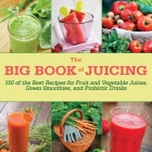 The Big Book of Juicing: 150 of the Best Recipes for Fruit and Vegetable Juices, Green Smoothies, and Probiotic Drinks Cover Image